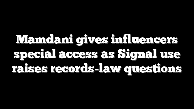 Mamdani gives influencers special access as Signal use raises records-law questions