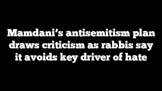Mamdani’s antisemitism plan draws criticism as rabbis say it avoids key driver of hate