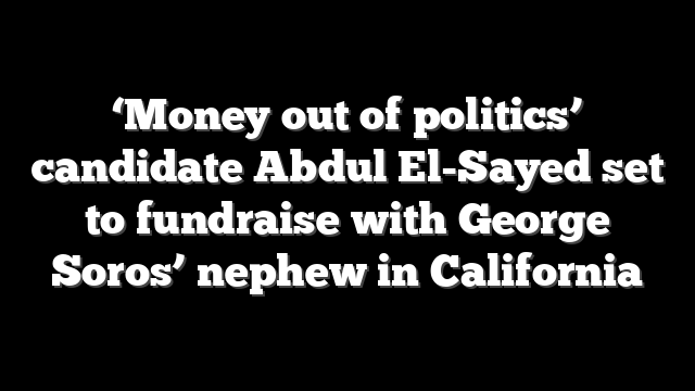 ‘Money out of politics’ candidate Abdul El-Sayed set to fundraise with George Soros’ nephew in California