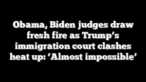 Obama, Biden judges draw fresh fire as Trump’s immigration court clashes heat up: ‘Almost impossible’
