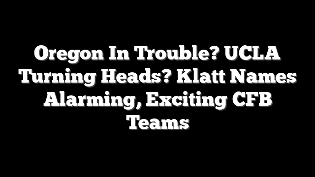 Oregon In Trouble? UCLA Turning Heads? Klatt Names Alarming, Exciting CFB Teams