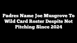 Padres Name Joe Musgrove To Wild Card Roster Despite Not Pitching Since 2024