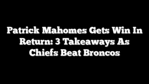 Patrick Mahomes Gets Win In Return: 3 Takeaways As Chiefs Beat Broncos