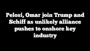 Pelosi, Omar join Trump and Schiff as unlikely alliance pushes to onshore key industry