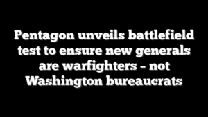 Pentagon unveils battlefield test to ensure new generals are warfighters – not Washington bureaucrats