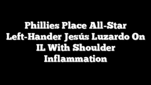 Phillies Place All-Star Left-Hander Jesús Luzardo On IL With Shoulder Inflammation