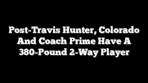 Post-Travis Hunter, Colorado And Coach Prime Have A 380-Pound 2-Way Player