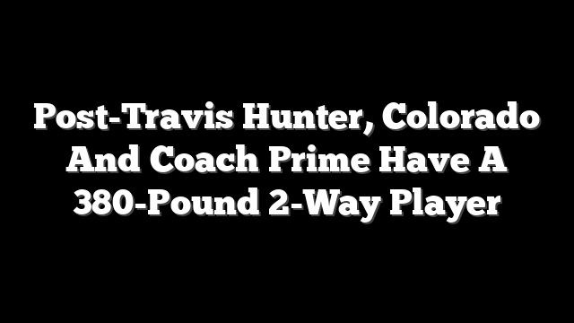 Post-Travis Hunter, Colorado And Coach Prime Have A 380-Pound 2-Way Player