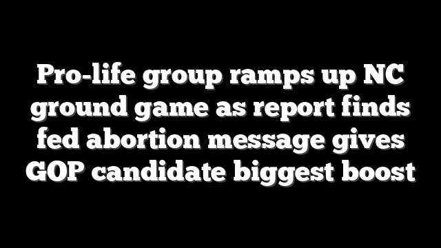 Pro-life group ramps up NC ground game as report finds fed abortion message gives GOP candidate biggest boost