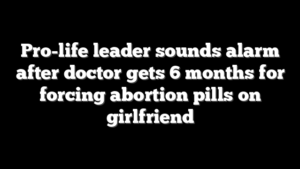 Pro-life leader sounds alarm after doctor gets 6 months for forcing abortion pills on girlfriend