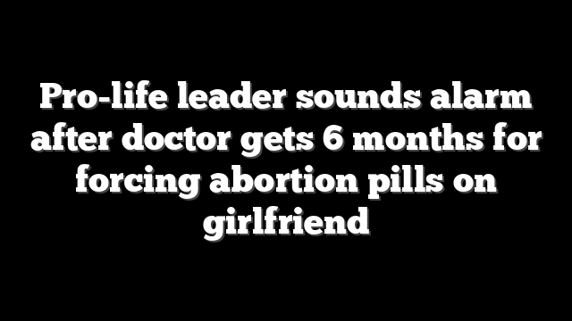 Pro-life leader sounds alarm after doctor gets 6 months for forcing abortion pills on girlfriend
