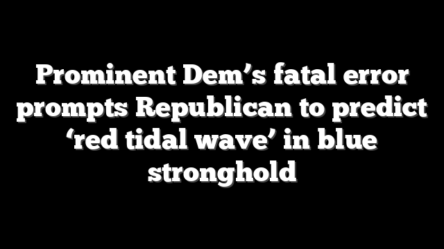 Prominent Dem’s fatal error prompts Republican to predict ‘red tidal wave’ in blue stronghold