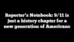 Reporter’s Notebook: 9/11 is just a history chapter for a new generation of Americans