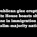 Republican glee erupts as White House boasts sharp decline in immigration from Muslim-majority nations