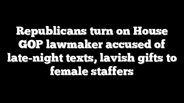 Republicans turn on House GOP lawmaker accused of late-night texts, lavish gifts to female staffers