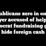Republicans zero in on key player accused of helping Democrat fundraising giant hide foreign cash