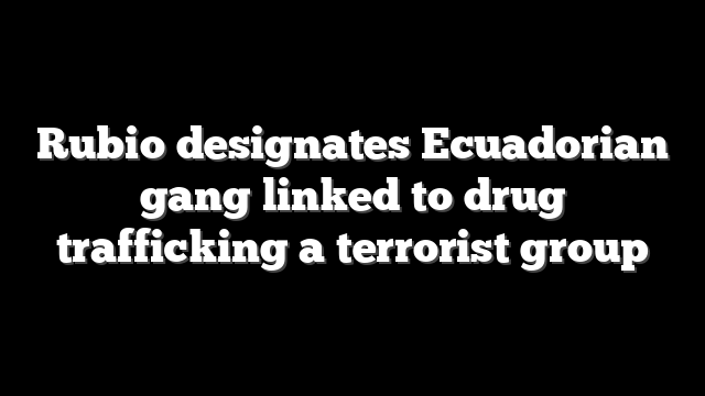 Rubio designates Ecuadorian gang linked to drug trafficking a terrorist group