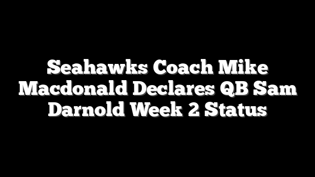 Seahawks Coach Mike Macdonald Declares QB Sam Darnold Week 2 Status
