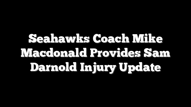 Seahawks Coach Mike Macdonald Provides Sam Darnold Injury Update