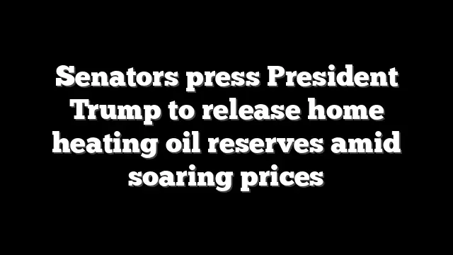 Senators press President Trump to release home heating oil reserves amid soaring prices