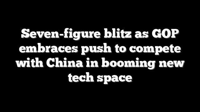 Seven-figure blitz as GOP embraces push to compete with China in booming new tech space