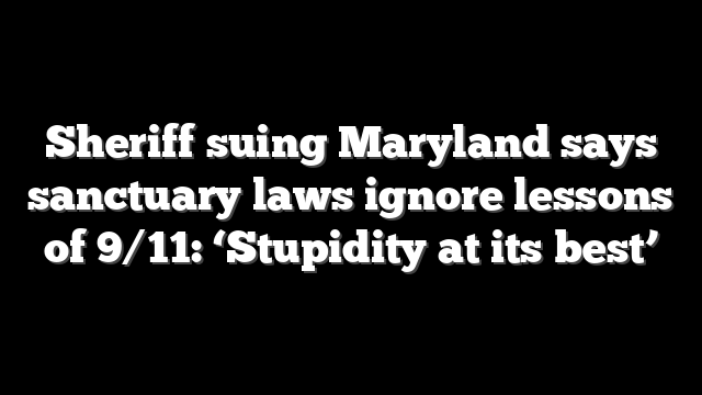 Sheriff suing Maryland says sanctuary laws ignore lessons of 9/11: ‘Stupidity at its best’