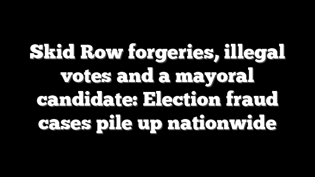 Skid Row forgeries, illegal votes and a mayoral candidate: Election fraud cases pile up nationwide