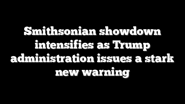 Smithsonian showdown intensifies as Trump administration issues a stark new warning