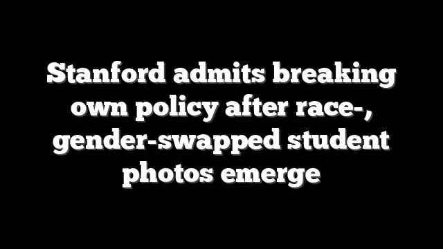 Stanford admits breaking own policy after race-, gender-swapped student photos emerge