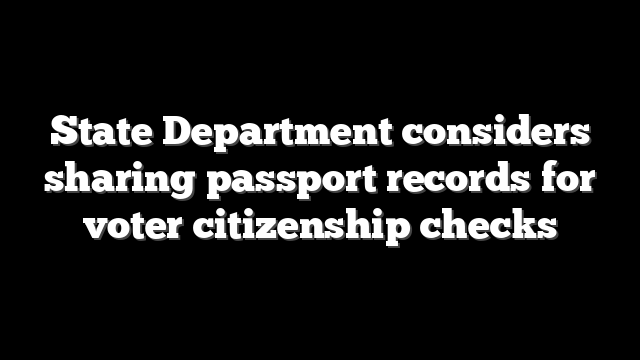 State Department considers sharing passport records for voter citizenship checks