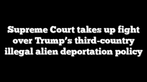 Supreme Court takes up fight over Trump’s third-country illegal alien deportation policy