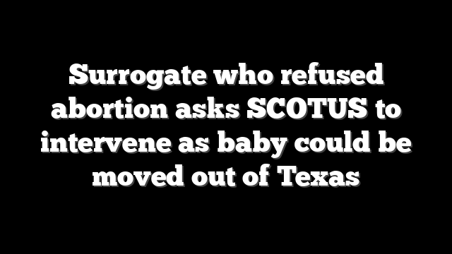 Surrogate who refused abortion asks SCOTUS to intervene as baby could be moved out of Texas