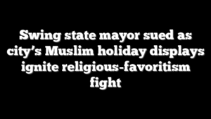 Swing state mayor sued as city’s Muslim holiday displays ignite religious-favoritism fight