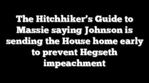 The Hitchhiker’s Guide to Massie saying Johnson is sending the House home early to prevent Hegseth impeachment