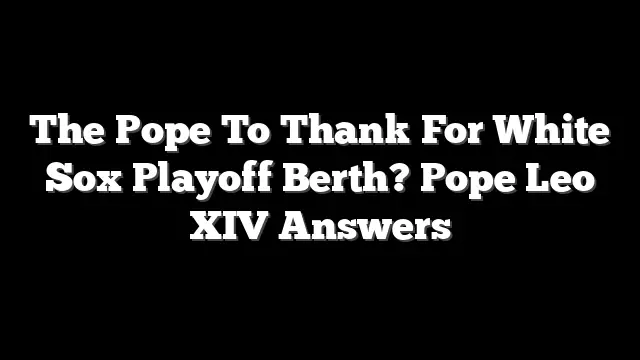 The Pope To Thank For White Sox Playoff Berth? Pope Leo XIV Answers