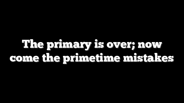 The primary is over; now come the primetime mistakes