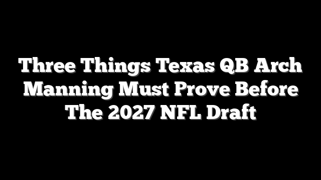 Three Things Texas QB Arch Manning Must Prove Before The 2027 NFL Draft