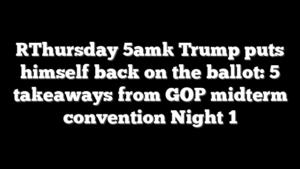 [Thursday 5am] Trump puts himself back on the ballot: 5 takeaways from GOP midterm convention Night 1
