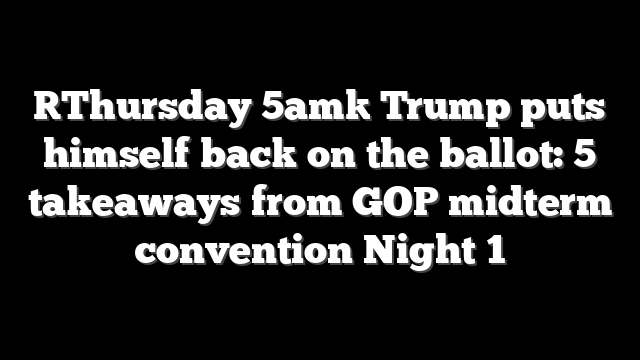 [Thursday 5am] Trump puts himself back on the ballot: 5 takeaways from GOP midterm convention Night 1