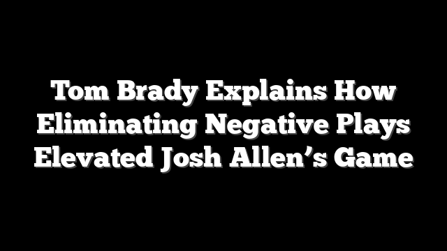 Tom Brady Explains How Eliminating Negative Plays Elevated Josh Allen’s Game