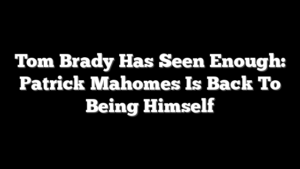 Tom Brady Has Seen Enough: Patrick Mahomes Is Back To Being Himself