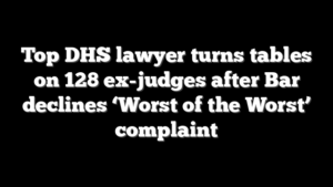 Top DHS lawyer turns tables on 128 ex-judges after Bar declines ‘Worst of the Worst’ complaint