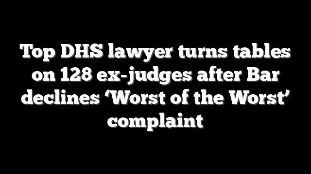 Top DHS lawyer turns tables on 128 ex-judges after Bar declines ‘Worst of the Worst’ complaint