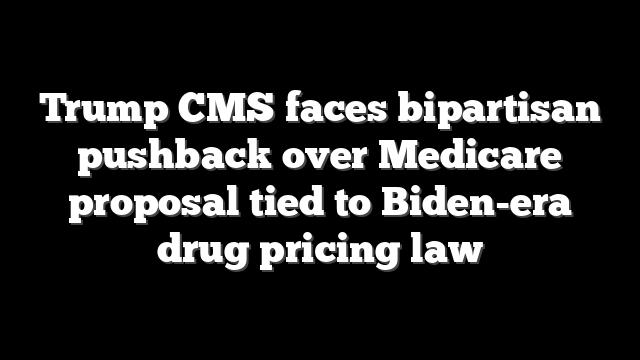 Trump CMS faces bipartisan pushback over Medicare proposal tied to Biden-era drug pricing law