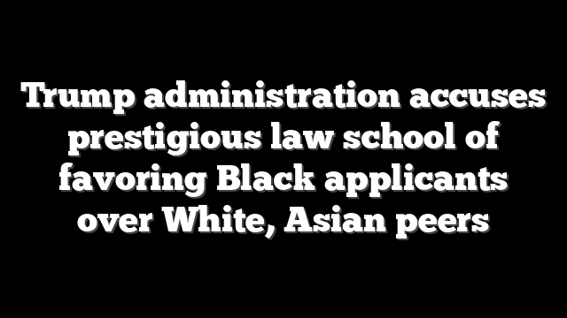 Trump administration accuses prestigious law school of favoring Black applicants over White, Asian peers