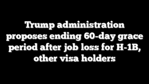 Trump administration proposes ending 60-day grace period after job loss for H-1B, other visa holders