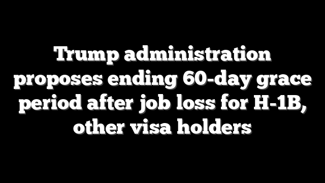 Trump administration proposes ending 60-day grace period after job loss for H-1B, other visa holders
