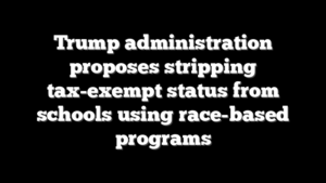 Trump administration proposes stripping tax-exempt status from schools using race-based programs