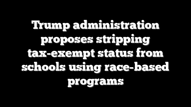 Trump administration proposes stripping tax-exempt status from schools using race-based programs