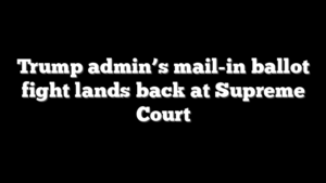 Trump admin’s mail-in ballot fight lands back at Supreme Court